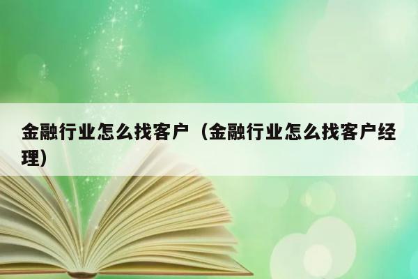 金融行业怎么找客户（金融行业怎么找客户经理） 