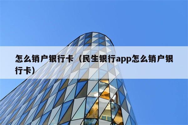 怎么销户银行卡（民生银行app怎么销户银行卡） 