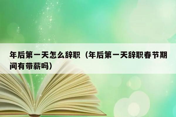 年后第一天怎么辞职（年后第一天辞职春节期间有带薪吗） 