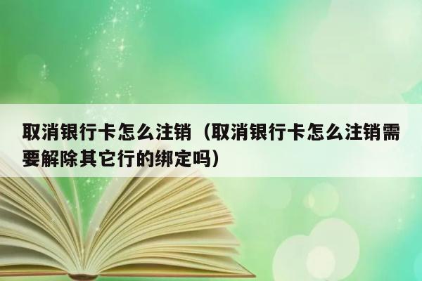 取消银行卡怎么注销（取消银行卡怎么注销需要解除其它行的绑定吗） 