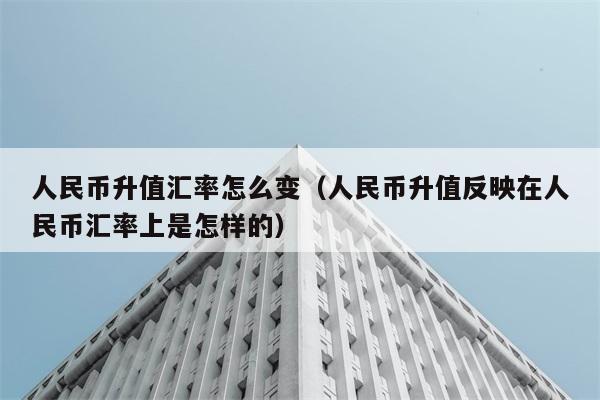 人民币升值汇率怎么变（人民币升值反映在人民币汇率上是怎样的） 