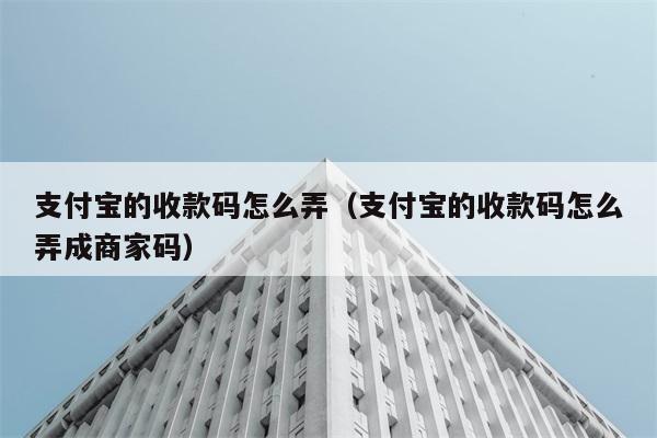 支付宝的收款码怎么弄（支付宝的收款码怎么弄成商家码） 