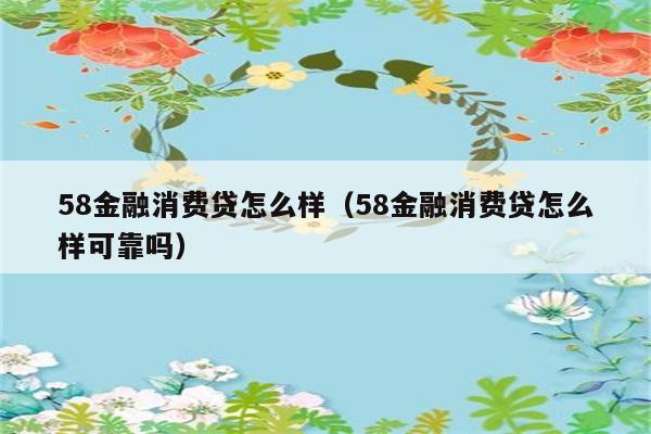 58金融消费贷怎么样（58金融消费贷怎么样可靠吗） 