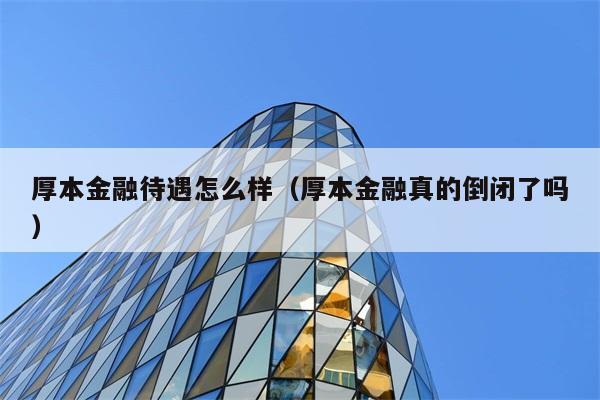 厚本金融待遇怎么样（厚本金融真的倒闭了吗） 