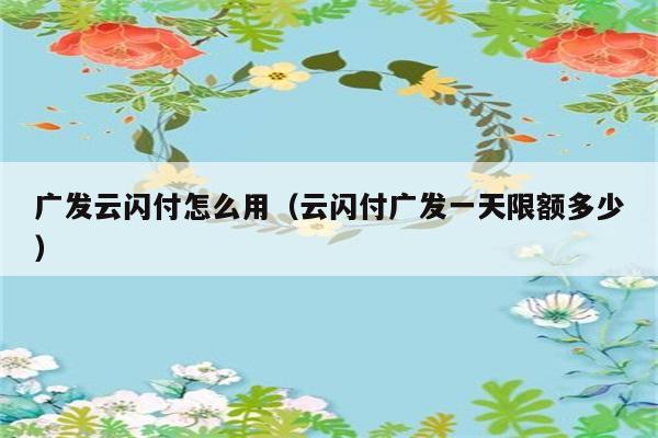 广发云闪付怎么用（云闪付广发一天限额多少） 