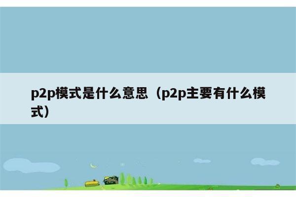 p2p模式是什么意思（p2p主要有什么模式） 