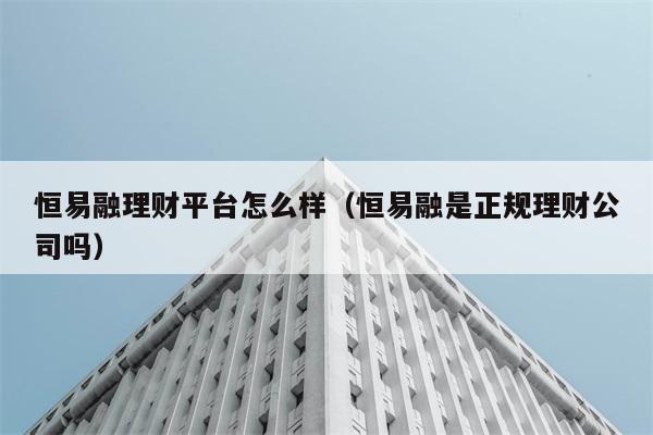 恒易融理财平台怎么样（恒易融是正规理财公司吗） 