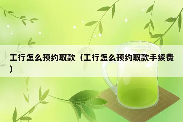 工行怎么预约取款（工行怎么预约取款手续费） 