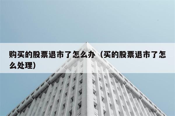 购买的股票退市了怎么办（买的股票退市了怎么处理） 