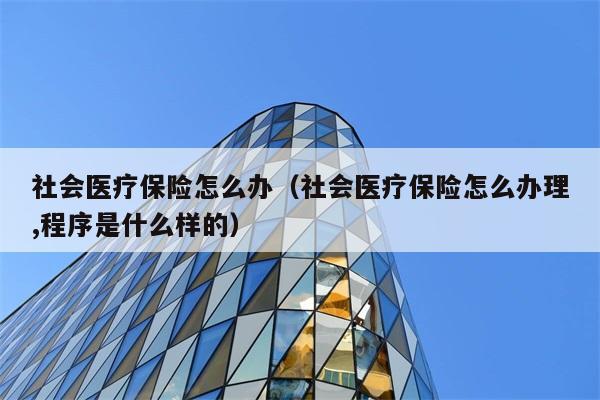 社会医疗保险怎么办（社会医疗保险怎么办理,程序是什么样的） 