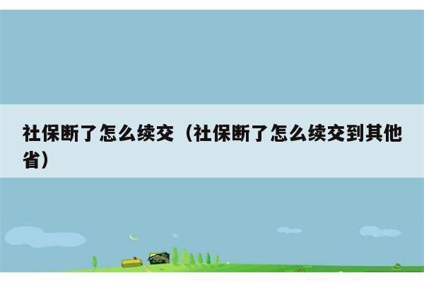 社保断了怎么续交（社保断了怎么续交到其他省） 