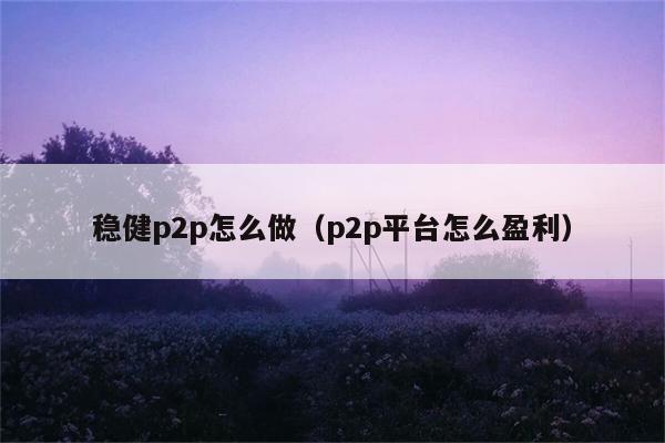 稳健p2p怎么做（p2p平台怎么盈利） 