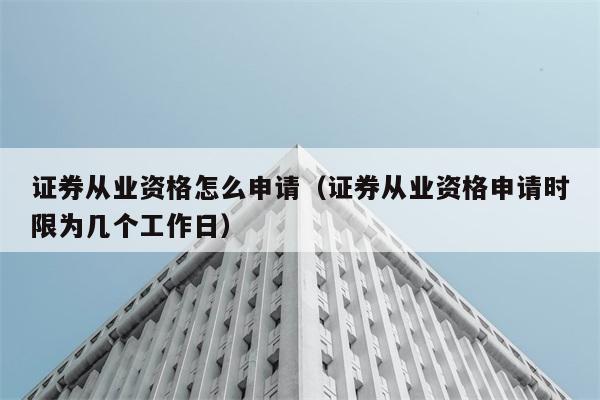 证券从业资格怎么申请（证券从业资格申请时限为几个工作日） 