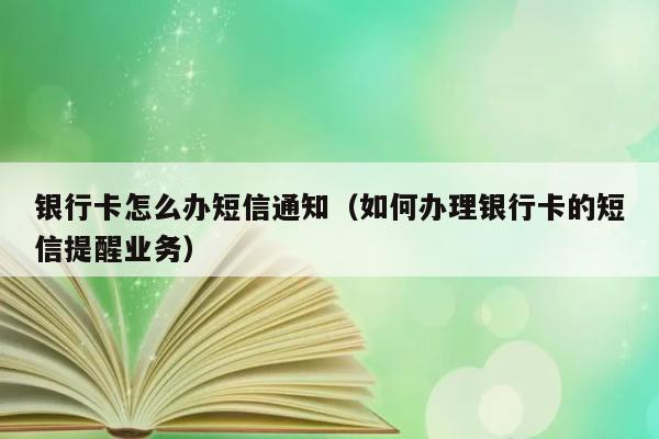 银行卡怎么办短信通知（如何办理银行卡的短信提醒业务） 