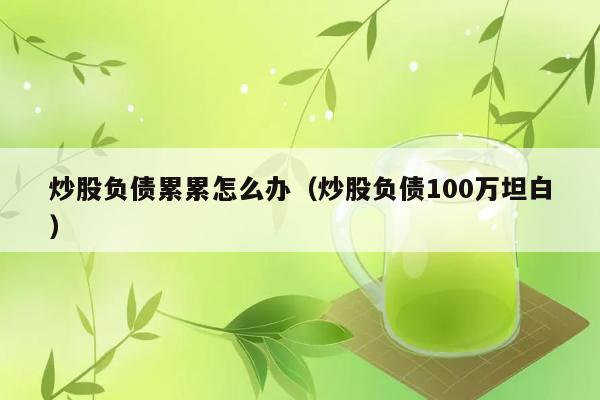 炒股负债累累怎么办（炒股负债100万坦白） 