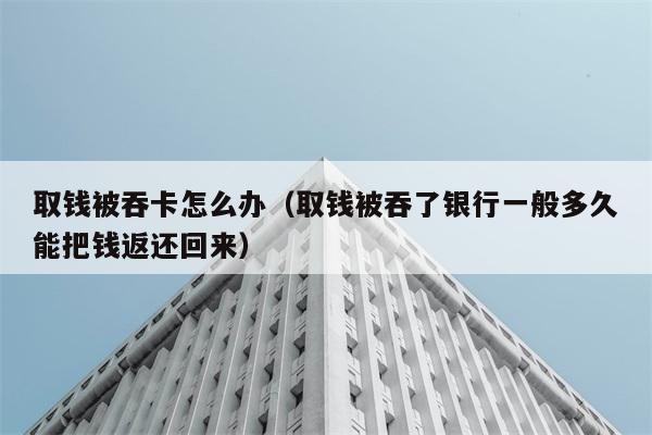 取钱被吞卡怎么办（取钱被吞了银行一般多久能把钱返还回来） 