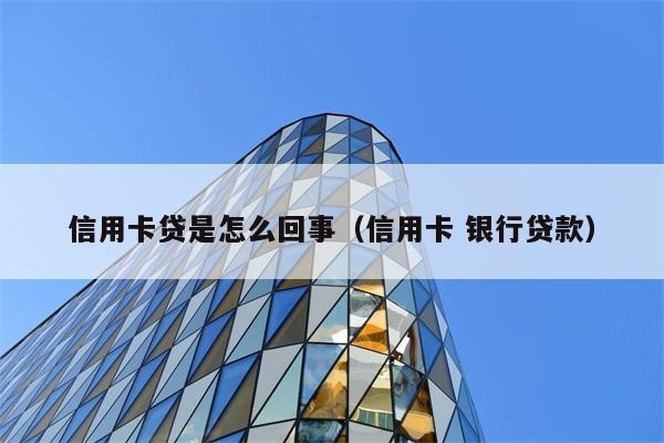 信用卡贷是怎么回事（信用卡 银行贷款） 