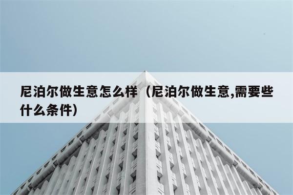 尼泊尔做生意怎么样（尼泊尔做生意,需要些什么条件） 