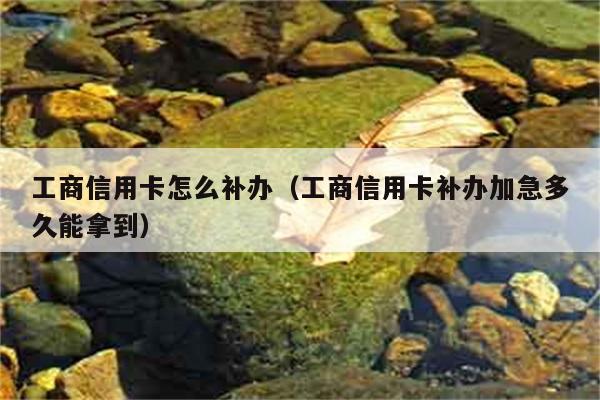 工商信用卡怎么补办（工商信用卡补办加急多久能拿到） 