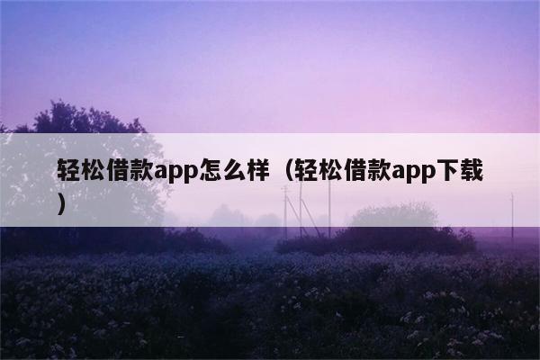 轻松借款app怎么样（轻松借款app下载） 