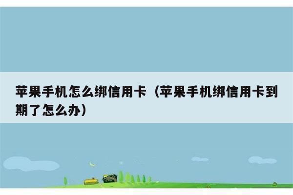 苹果手机怎么绑信用卡（苹果手机绑信用卡到期了怎么办） 