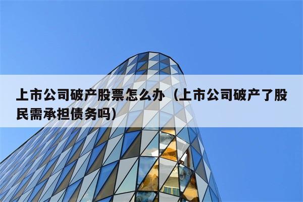 上市公司破产股票怎么办（上市公司破产了股民需承担债务吗） 