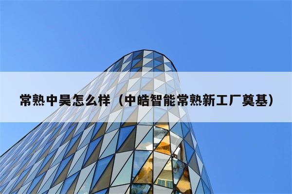 常熟中昊怎么样（中皓智能常熟新工厂奠基） 