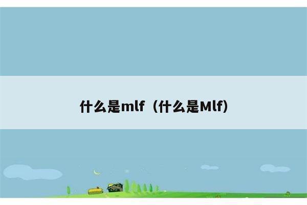 什么是mlf（什么是Mlf） 