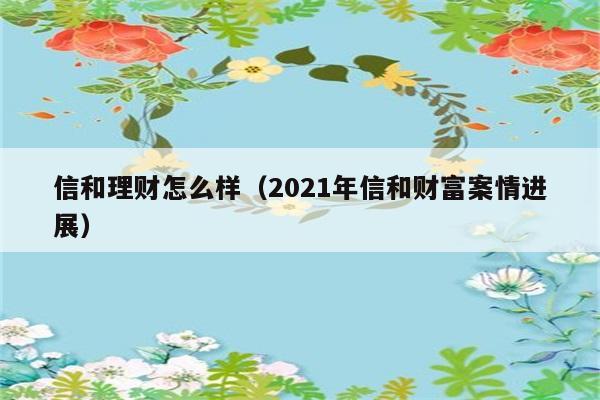 信和理财怎么样（2021年信和财富案情进展） 