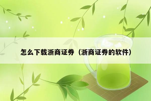 怎么下载浙商证券（浙商证券的软件） 