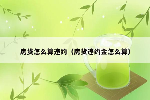 房贷怎么算违约（房货违约金怎么算） 