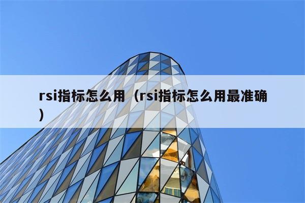 rsi指标怎么用（rsi指标怎么用最准确） 