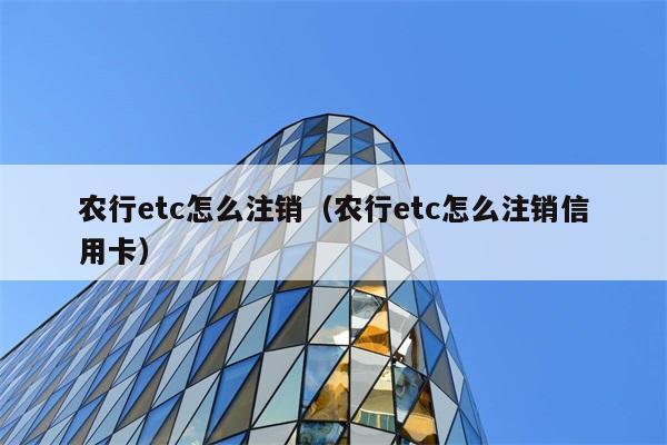 农行etc怎么注销（农行etc怎么注销信用卡） 