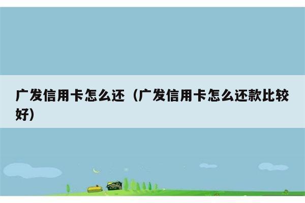 广发信用卡怎么还（广发信用卡怎么还款比较好） 