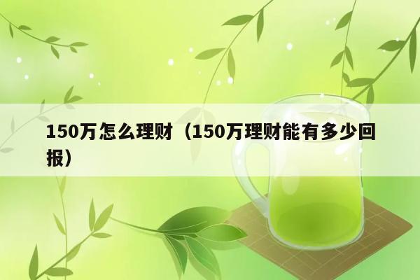 150万怎么理财（150万理财能有多少回报） 