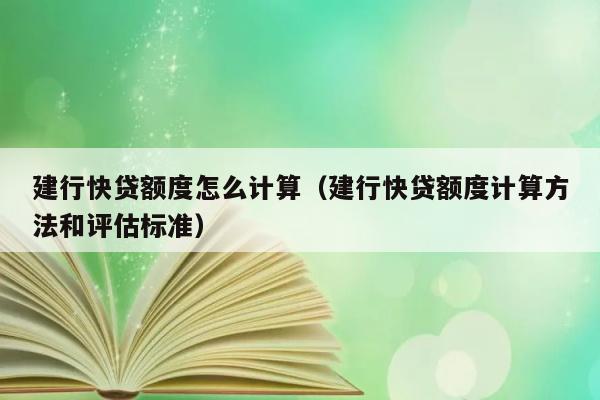 建行快贷额度怎么计算（建行快贷额度计算方法和评估标准） 