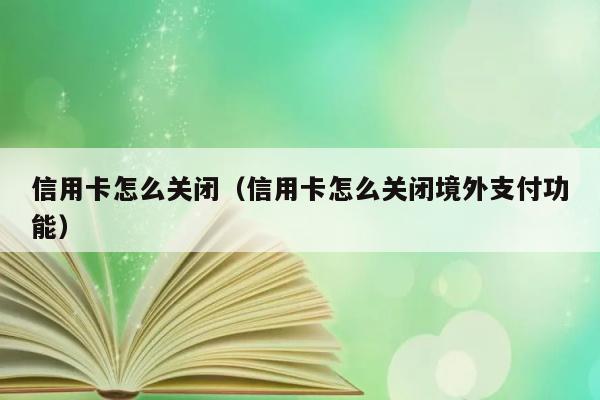 信用卡怎么关闭（信用卡怎么关闭境外支付功能） 