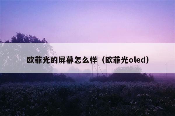 欧菲光的屏幕怎么样（欧菲光oled） 