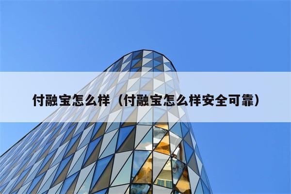 付融宝怎么样（付融宝怎么样安全可靠） 