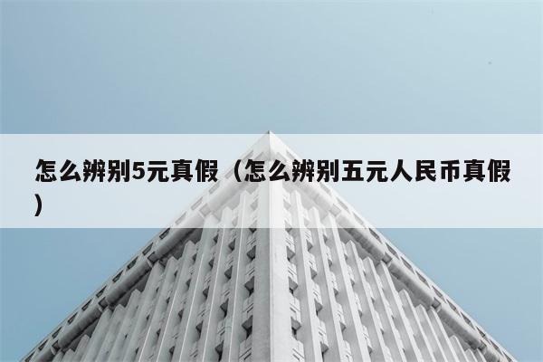 怎么辨别5元真假（怎么辨别五元人民币真假） 