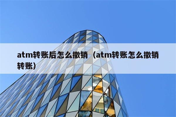 atm转账后怎么撤销（atm转账怎么撤销转账） 