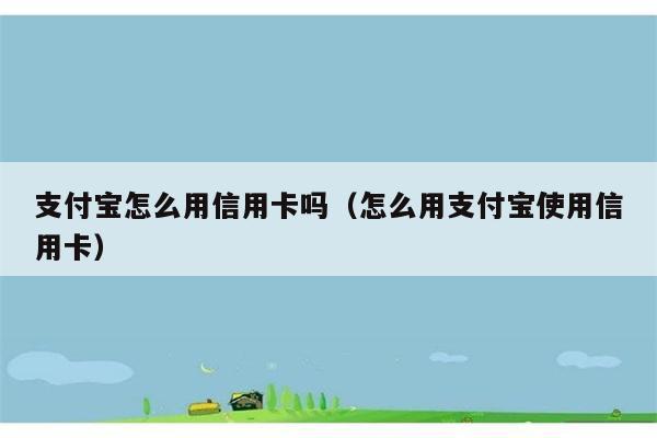 支付宝怎么用信用卡吗（怎么用支付宝使用信用卡） 