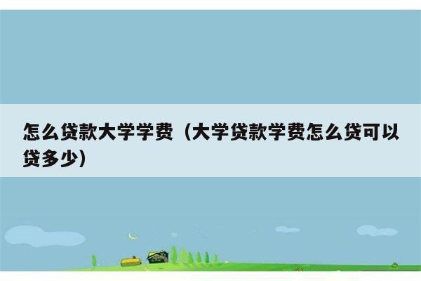 怎么贷款大学学费（大学贷款学费怎么贷可以贷多少） 