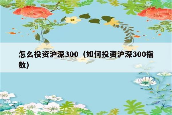 怎么投资沪深300（如何投资沪深300指数） 