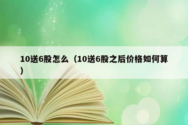 10送6股怎么（10送6股之后价格如何算） 