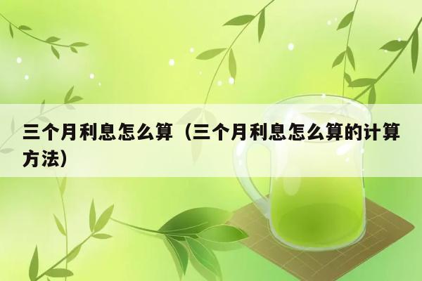 三个月利息怎么算（三个月利息怎么算的计算方法） 