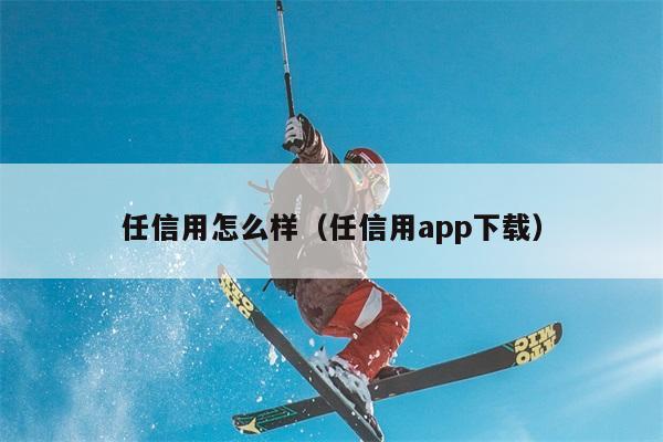 任信用怎么样（任信用app下载） 