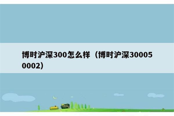 博时沪深300怎么样（博时沪深300050002） 