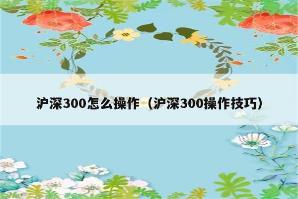 沪深300怎么操作（沪深300操作技巧） 