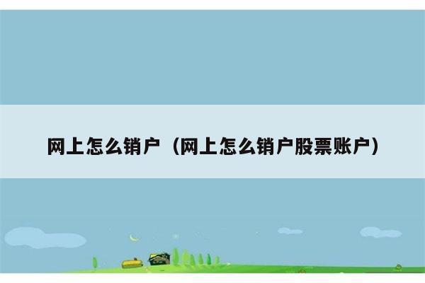 网上怎么销户（网上怎么销户股票账户） 